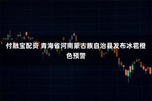 付融宝配资 青海省河南蒙古族自治县发布冰雹橙色预警