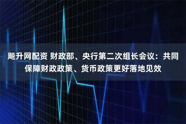 飚升网配资 财政部、央行第二次组长会议：共同保障财政政策、货币政策更好落地见效