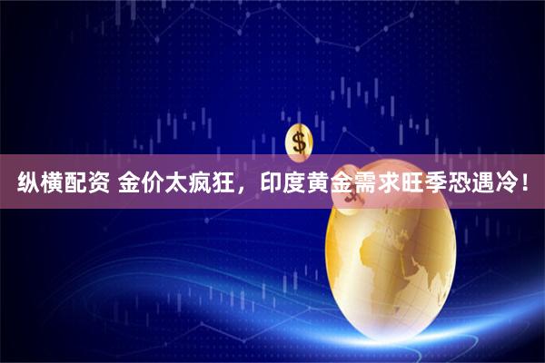 纵横配资 金价太疯狂，印度黄金需求旺季恐遇冷！