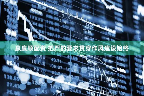 赢赢顺配资 把严的要求贯穿作风建设始终