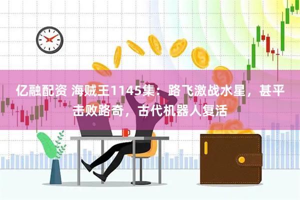 亿融配资 海贼王1145集：路飞激战水星，甚平击败路奇，古代机器人复活