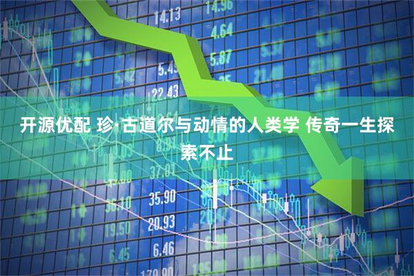 开源优配 珍·古道尔与动情的人类学 传奇一生探索不止