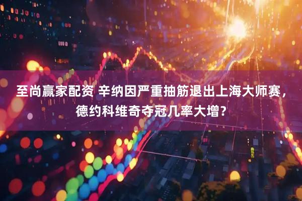 至尚赢家配资 辛纳因严重抽筋退出上海大师赛，德约科维奇夺冠几率大增？
